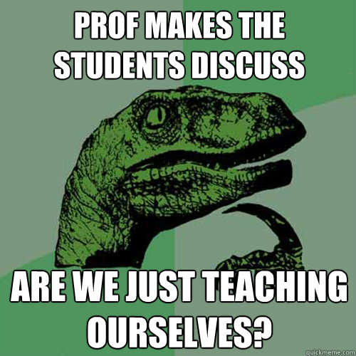 Prof Makes the students discuss Are we just teaching ourselves?  Philosoraptor