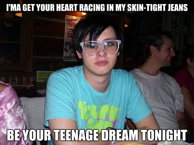 I'ma get your heart racing in my skin-tight jeans Be your teenage dream tonight - I'ma get your heart racing in my skin-tight jeans Be your teenage dream tonight  Emo boy