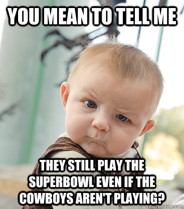 You mean to tell me they still play the superbowl even if the cowboys aren't playing?  skeptical baby