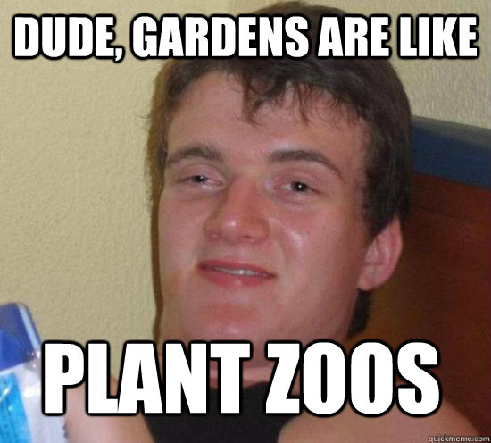 Dude, gardens are like plant zoos  