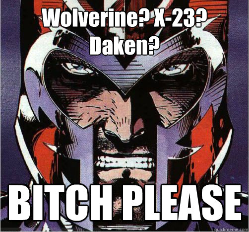 Wolverine? X-23? Daken? BITCH PLEASE  Magneto