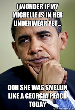 I wonder if my michelle is in her underwear yet... Ooh she was smellin like a georgia peach today - I wonder if my michelle is in her underwear yet... Ooh she was smellin like a georgia peach today  in the spirit of the election