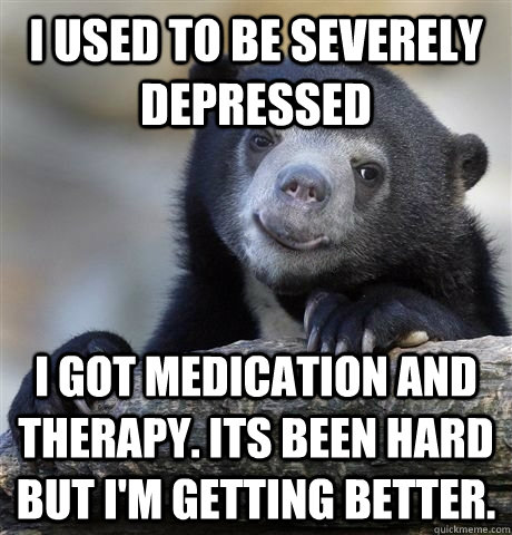 I used to be severely depressed  I got medication and therapy. Its been hard but I'm getting better.  - I used to be severely depressed  I got medication and therapy. Its been hard but I'm getting better.   HAPPY CONFESSION BEAR