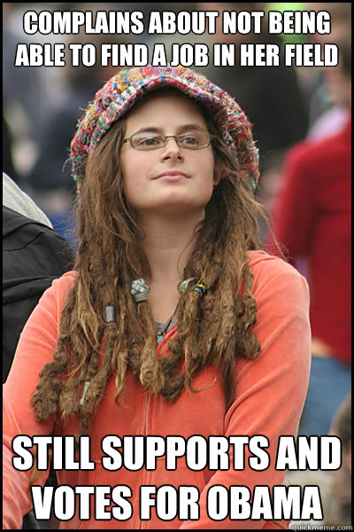 complains about not being able to find a job in her field STILL supports and votes for obama  College Liberal
