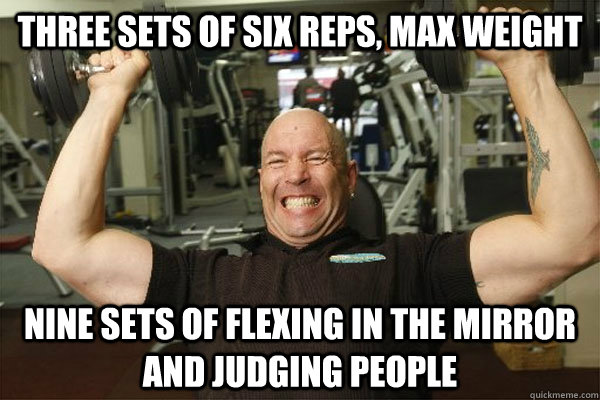Three sets of six reps, max weight nine sets of flexing in the mirror and judging people - Three sets of six reps, max weight nine sets of flexing in the mirror and judging people  Scumbag Gym Guy