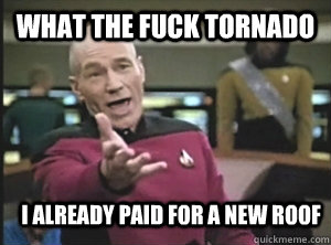 what the fuck tornado i already paid for a new roof  Annoyed Picard