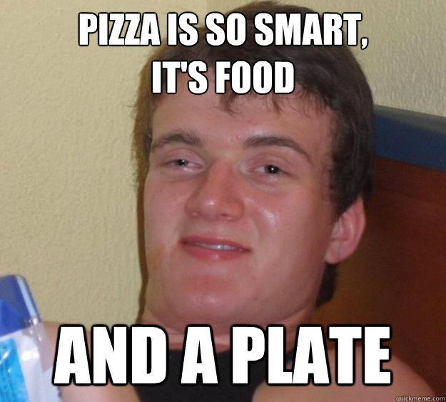Pizza is so smart,
It's food and a plate  10 Guy