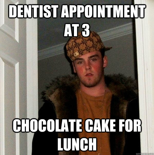 Dentist Appointment at 3 chocolate cake for lunch  Scumbag Steve