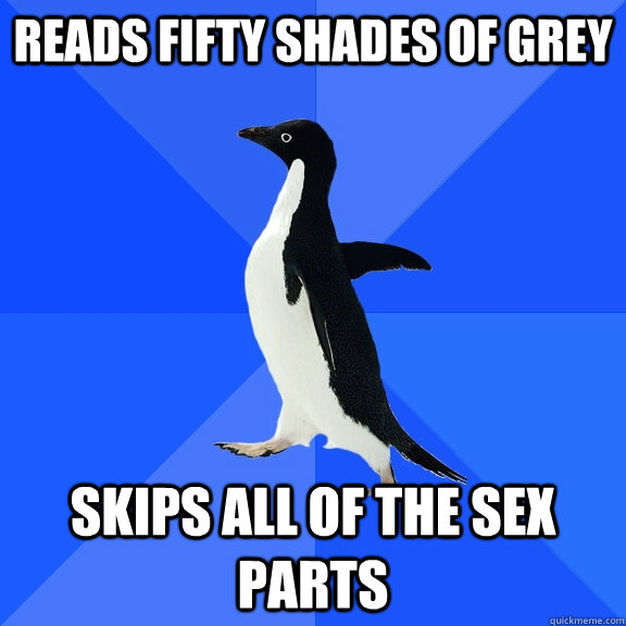 Reads Fifty Shades of Grey Skips all of the sex parts  Socially Awkward Penguin