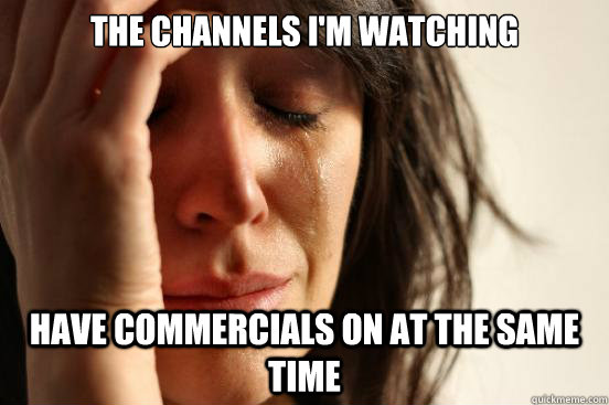 the channels I'm watching Have commercials on at the same time - the channels I'm watching Have commercials on at the same time  FirstWorldProblems