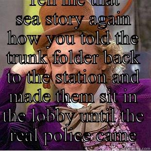  TELL ME THAT SEA STORY AGAIN HOW YOU TOLD THE TRUNK FOLDER BACK TO THE STATION AND MADE THEM SIT IN THE LOBBY UNTIL THE REAL POLICE CAME Creepy Wonka