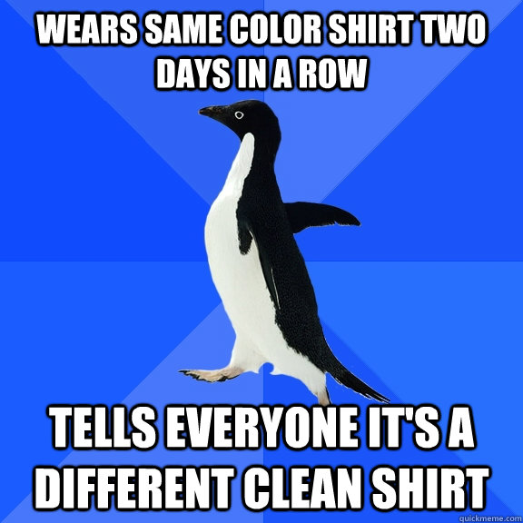 wears same color shirt two days in a row Tells everyone it's a different clean shirt  Socially Awkward Penguin