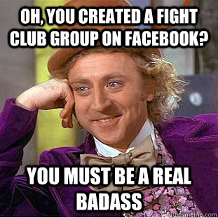 Oh, you created a fight club group on facebook? You must be a real badass  Condescending Wonka