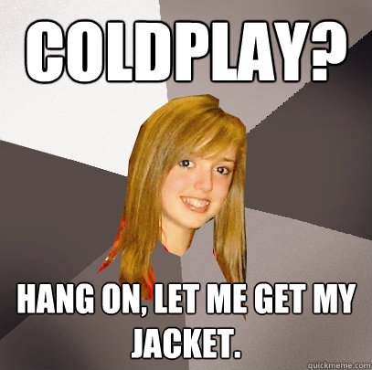 Coldplay? Hang on, let me get my jacket. - Coldplay? Hang on, let me get my jacket.  Musically Oblivious 8th Grader