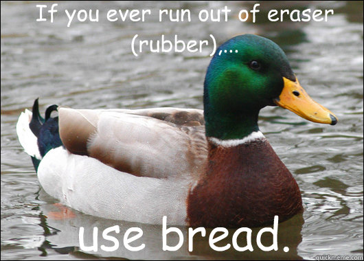 If you ever run out of eraser (rubber),... use bread.  Actual Advice Mallard