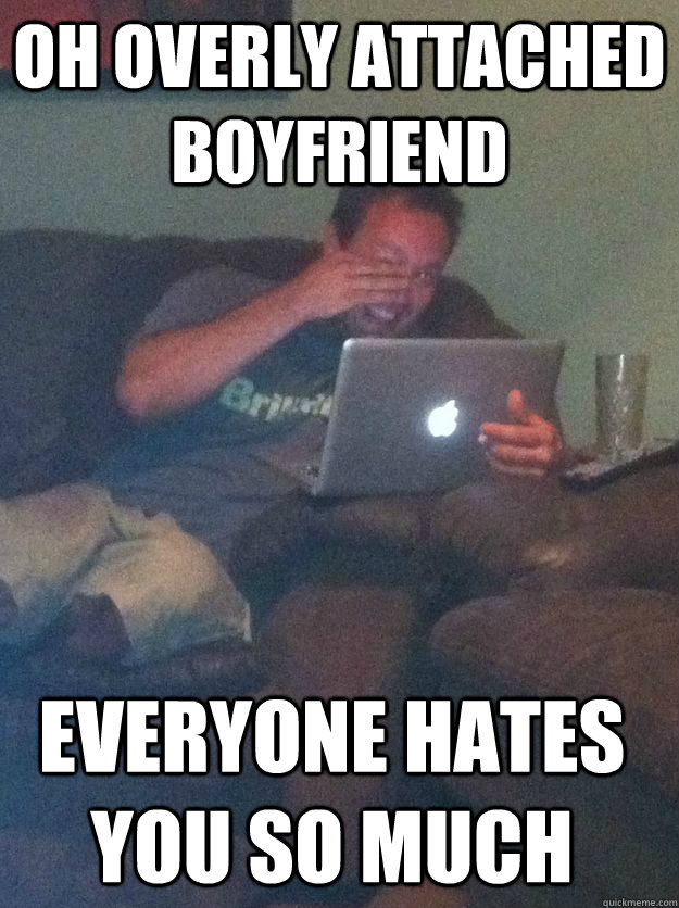 Oh overly attached boyfriend everyone hates you so much - Oh overly attached boyfriend everyone hates you so much  Misc