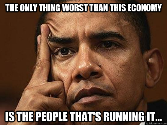 The only thing worst than this economy Is the people that's running it...  Barack Obama