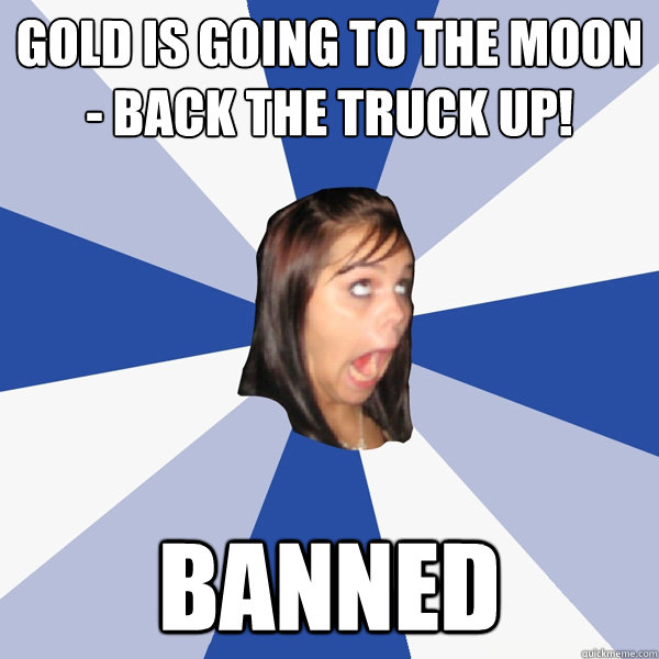 gold is going to the moon - back the truck up! banned  Annoying Facebook Girl