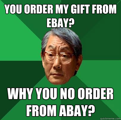 You order my gift from ebay? Why you no order from abay?  High Expectations Asian Father