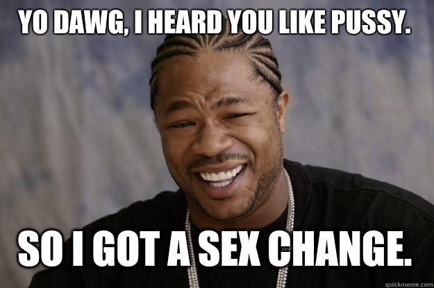 Yo dawg, I heard you like pussy.  So I got a sex change.  - Yo dawg, I heard you like pussy.  So I got a sex change.   Xzibit meme