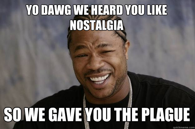 yo dawg we heard you like nostalgia so we gave you the plague  Xzibit meme