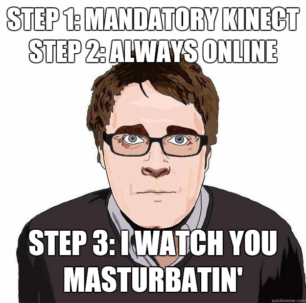 Step 1: mandatory Kinect
Step 2: always online Step 3: I watch you masturbatin'  Always Online Adam Orth