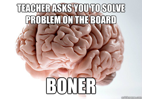teacher asks you to solve problem on the board boner - teacher asks you to solve problem on the board boner  Scumbag Brain