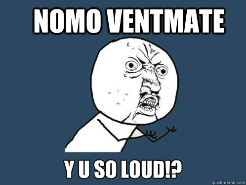 NOMO VENTMATE Y U SO LOUD!?  Y U No
