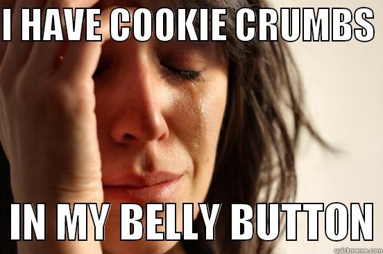I HAVE COOKIE CRUMBS    IN MY BELLY BUTTON First World Problems
