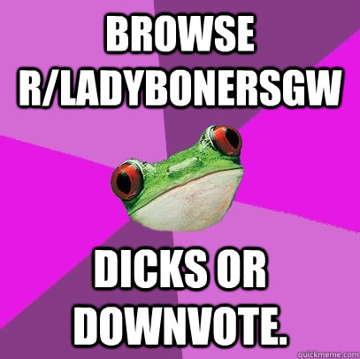 Browse r/ladybonersgw Dicks or downvote.  Foul Bachelorette Frog
