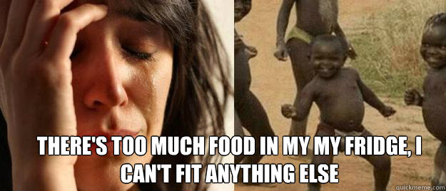 There's too much food in my my fridge, I can't fit anything else  First World Problems  Third World Success