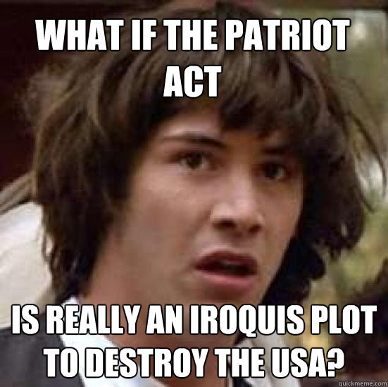 What if the Patriot Act Is really an Iroquis plot to destroy the USA?  conspiracy keanu