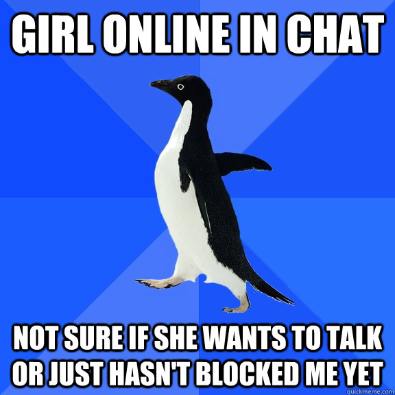 Girl online in Chat Not sure if she wants to talk or just hasn't blocked me yet  Socially Awkward Penguin