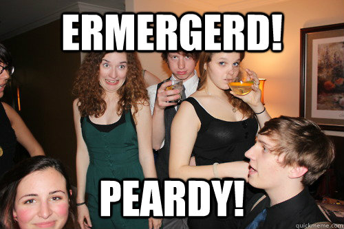 ERMERGERD! PEARDY!  