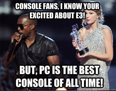 CONSOLE FANS, I KNOW YOUR EXCITED ABOUT E3! BUT, PC IS THE BEST CONSOLE OF ALL TIME! - CONSOLE FANS, I KNOW YOUR EXCITED ABOUT E3! BUT, PC IS THE BEST CONSOLE OF ALL TIME!  Imma let you finish