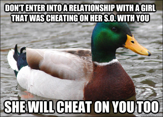 Don't enter into a relationship with a girl that was cheating on her s.o. with you she will cheat on you too  Actual Advice Mallard