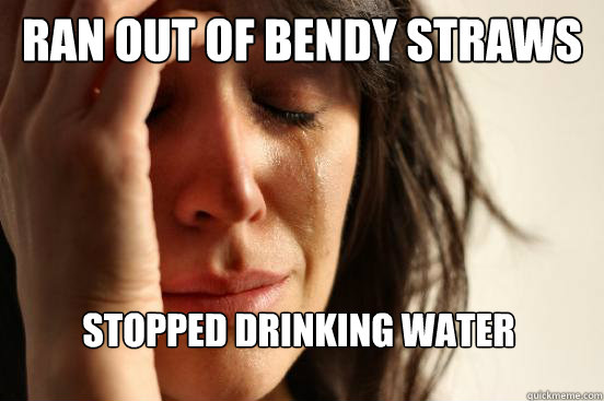 RAN OUT OF BENDY STRAWS STOPPED DRINKING WATER  First World Problems