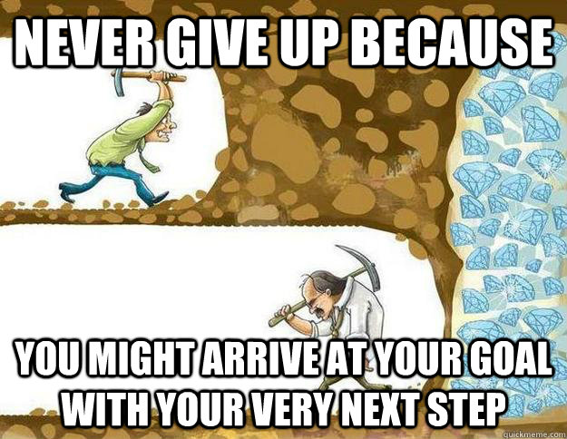 never give up because you might arrive at your goal with your very next step  