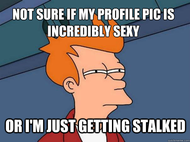 not sure if my profile pic is incredibly sexy or i'm just getting stalked  Futurama Fry
