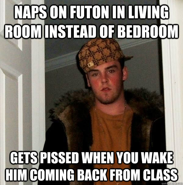 Naps on futon in living room instead of bedroom Gets pissed when you wake him coming back from class  Scumbag Roommate
