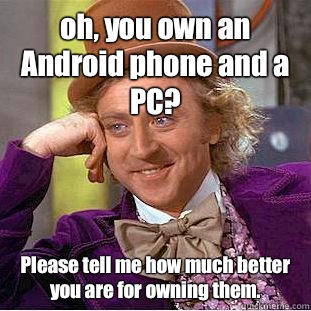 oh, you own an Android phone and a PC? Please tell me how much better you are for owning them.   Psychotic Willy Wonka