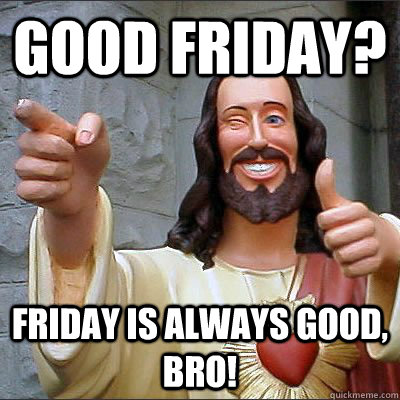 GOOD FRIDAY? Friday is always good, bro! - GOOD FRIDAY? Friday is always good, bro!  Good Friday Buddy Jesus