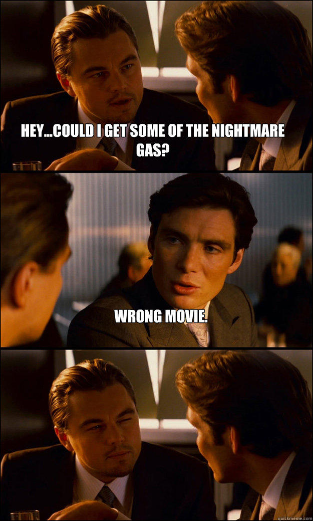 Hey...could I get some of the nightmare gas? Wrong Movie.  Inception