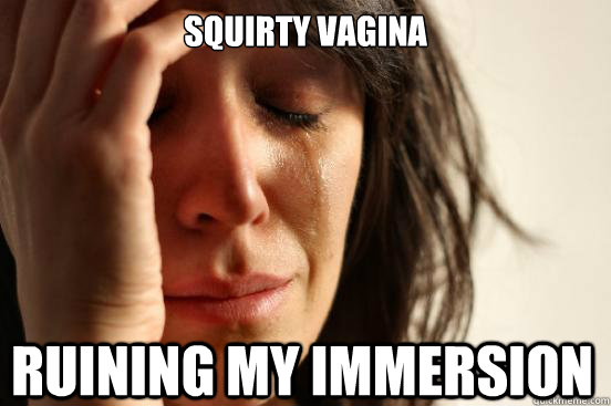Squirty Vagina Ruining my immersion  First World Problems