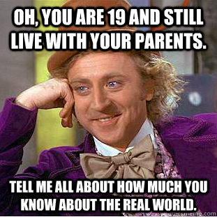 Oh, you are 19 and still live with your parents. Tell me all about how much you know about the real world. - Oh, you are 19 and still live with your parents. Tell me all about how much you know about the real world.  Condescending Wonka