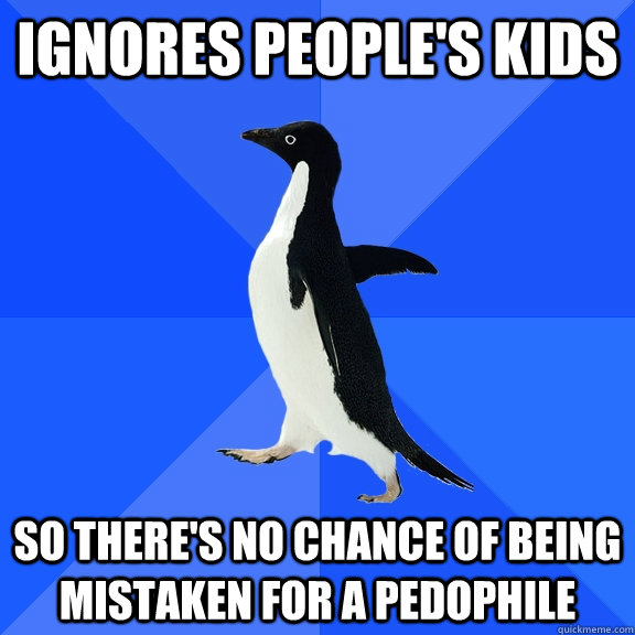 ignores people's kids so there's no chance of being mistaken for a pedophile  Socially Awkward Penguin