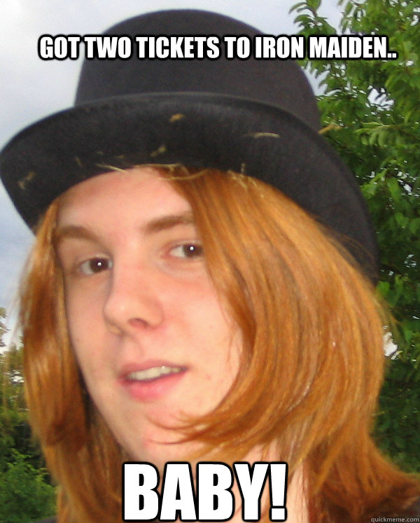 got two tickets to iron maiden.. BABY!  