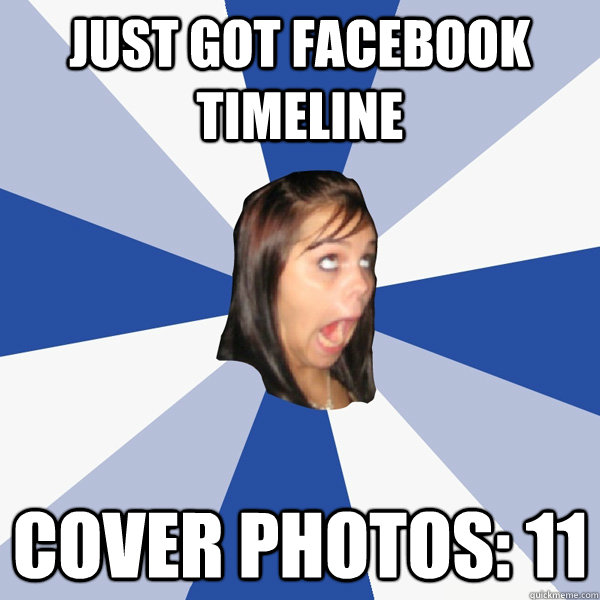 just got facebook timeline Cover Photos: 11  Annoying Facebook Girl