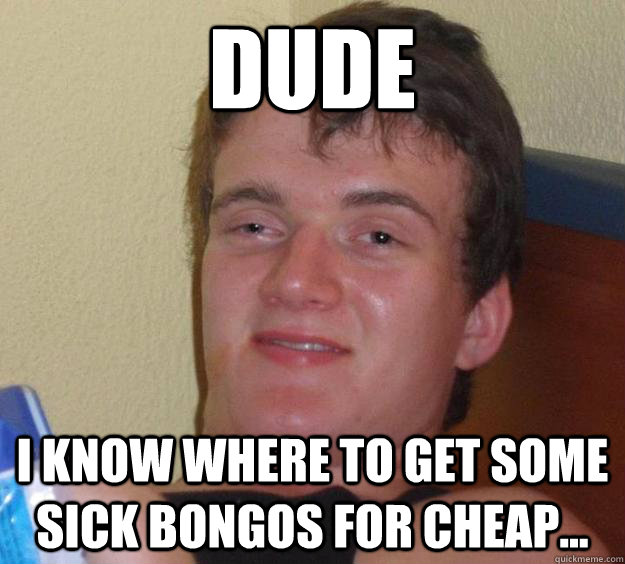 DUDE I KNOW WHERE TO GET SOME SICK BONGOS FOR CHEAP... - DUDE I KNOW WHERE TO GET SOME SICK BONGOS FOR CHEAP...  10 Guy
