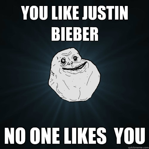 you like justin bieber no one likes  you  Forever Alone